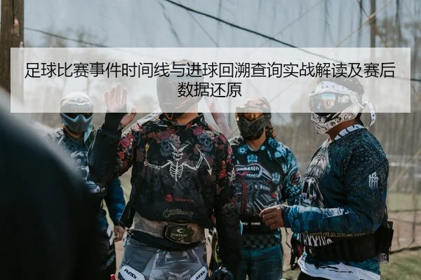 足球比赛事件时间线与进球回溯查询实战解读及赛后数据还原