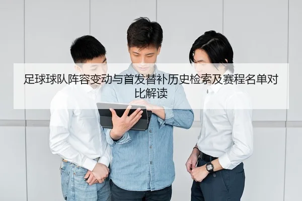 足球球队阵容变动与首发替补历史检索及赛程名单对比解读
