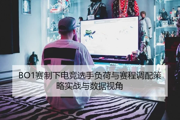 BO1赛制下电竞选手负荷与赛程调配策略实战与数据视角