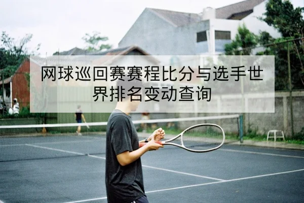 网球巡回赛赛程比分与选手世界排名变动查询